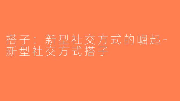 搭子：新型社交方式的崛起-新型社交方式搭子