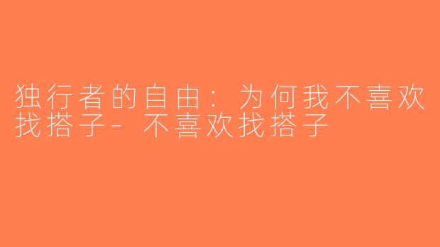 独行者的自由：为何我不喜欢找搭子-不喜欢找搭子