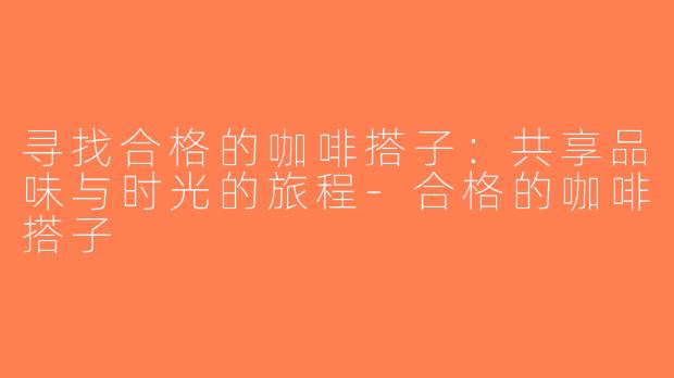 寻找合格的咖啡搭子：共享品味与时光的旅程-合格的咖啡搭子