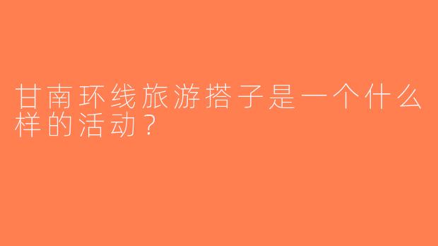 甘南环线旅游搭子是一个什么样的活动？  