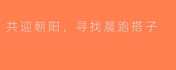 共迎朝阳，寻找晨跑搭子