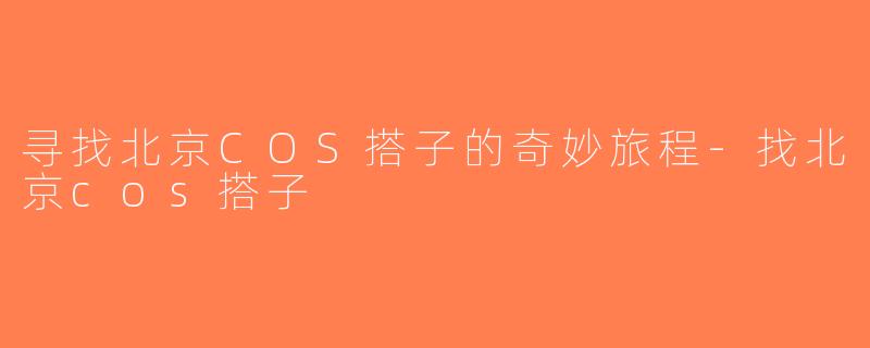 寻找北京COS搭子的奇妙旅程-找北京cos搭子
