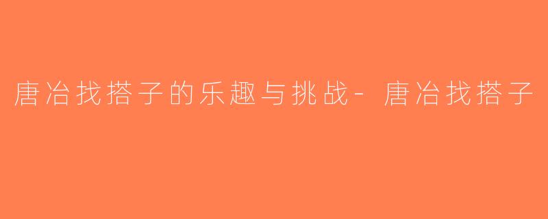 唐冶找搭子的乐趣与挑战-唐冶找搭子