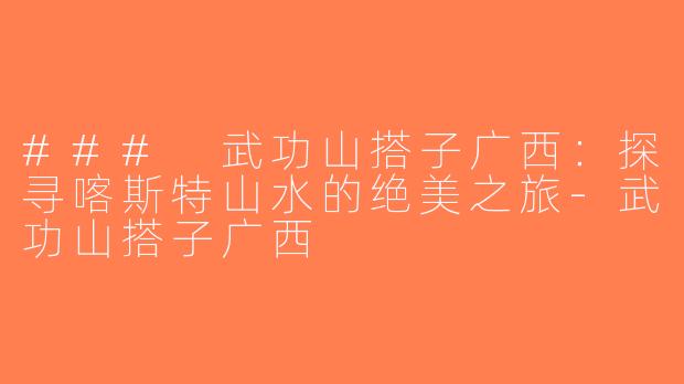 ### 武功山搭子广西：探寻喀斯特山水的绝美之旅-武功山搭子广西