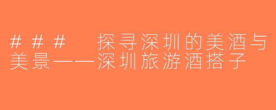### 探寻深圳的美酒与美景——深圳旅游酒搭子