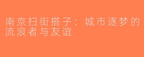 南京扫街搭子：城市逐梦的流浪者与友谊