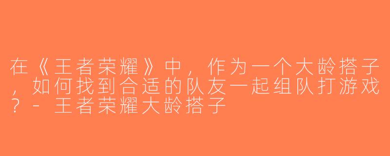 在《王者荣耀》中，作为一个大龄搭子，如何找到合适的队友一起组队打游戏？-王者荣耀大龄搭子