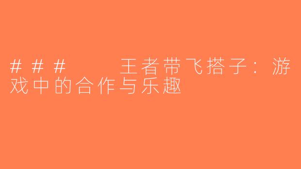 ###  王者带飞搭子：游戏中的合作与乐趣