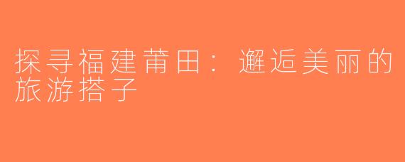 探寻福建莆田：邂逅美丽的旅游搭子