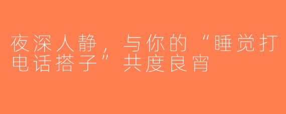 夜深人静，与你的“睡觉打电话搭子”共度良宵