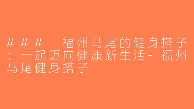 ### 福州马尾的健身搭子：一起迈向健康新生活-福州马尾健身搭子