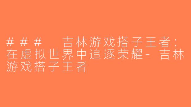 ### 吉林游戏搭子王者：在虚拟世界中追逐荣耀-吉林游戏搭子王者