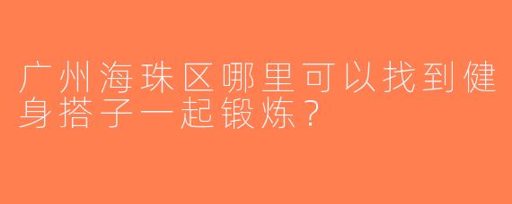 广州海珠区哪里可以找到健身搭子一起锻炼？