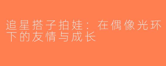 追星搭子拍娃：在偶像光环下的友情与成长