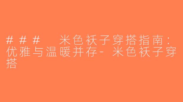 ### 米色袄子穿搭指南：优雅与温暖并存-米色袄子穿搭