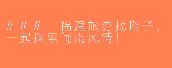 ### 福建旅游找搭子，一起探索闽南风情！