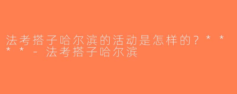 法考搭子哈尔滨的活动是怎样的？****-法考搭子哈尔滨