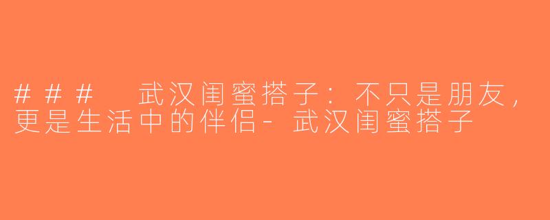 ### 武汉闺蜜搭子：不只是朋友，更是生活中的伴侣-武汉闺蜜搭子