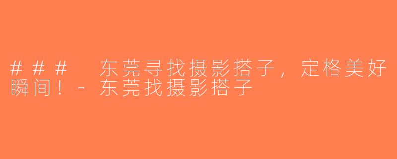 ### 东莞寻找摄影搭子，定格美好瞬间！-东莞找摄影搭子