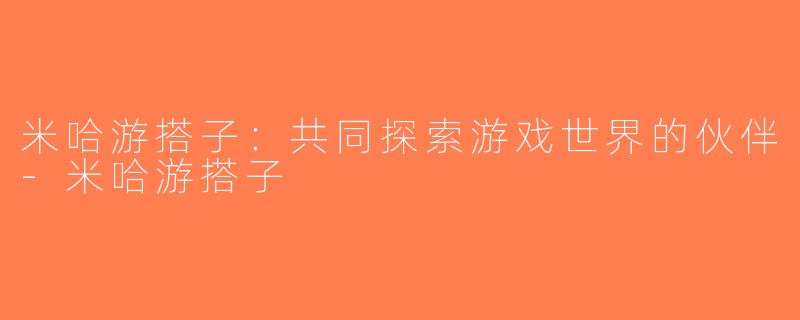 米哈游搭子：共同探索游戏世界的伙伴-米哈游搭子