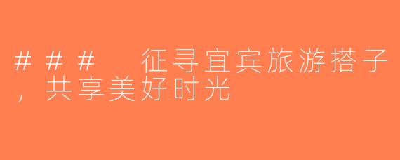 ### 征寻宜宾旅游搭子，共享美好时光