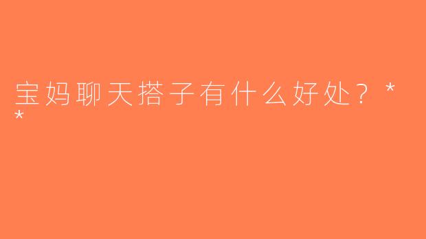 宝妈聊天搭子有什么好处？**