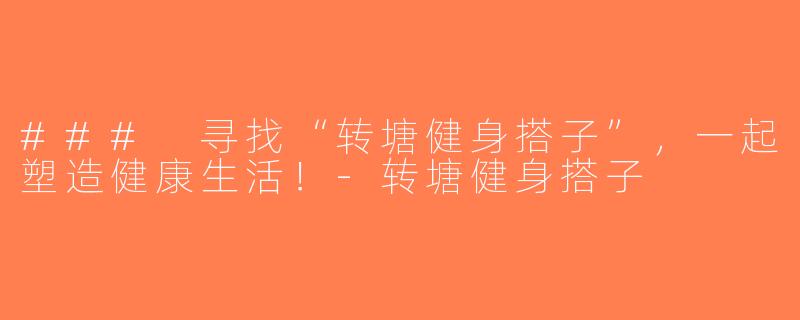 ### 寻找“转塘健身搭子”，一起塑造健康生活！-转塘健身搭子