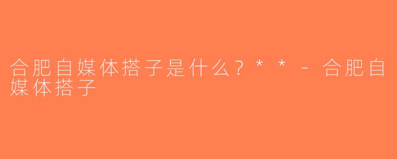 合肥自媒体搭子是什么？**-合肥自媒体搭子