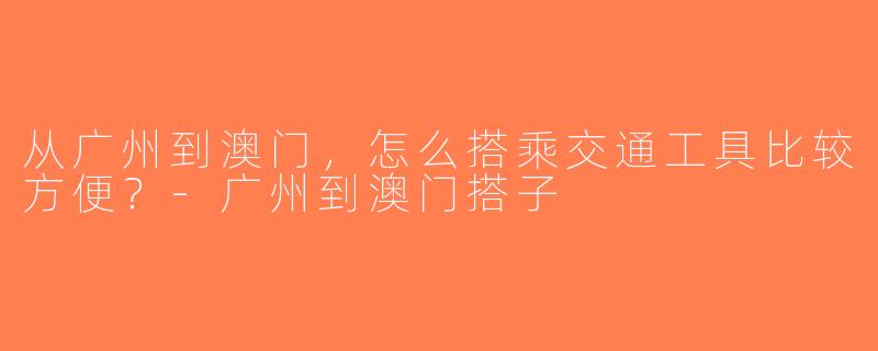 从广州到澳门，怎么搭乘交通工具比较方便？-广州到澳门搭子