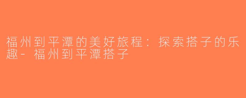 福州到平潭的美好旅程：探索搭子的乐趣-福州到平潭搭子