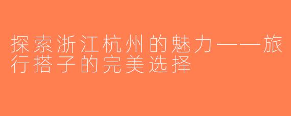 探索浙江杭州的魅力——旅行搭子的完美选择