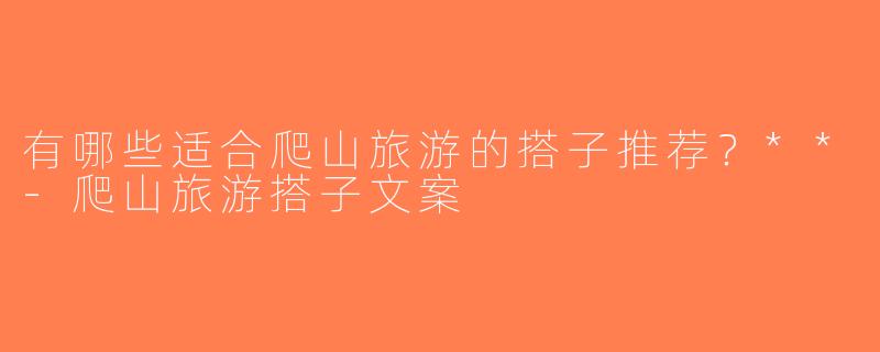 有哪些适合爬山旅游的搭子推荐？**-爬山旅游搭子文案