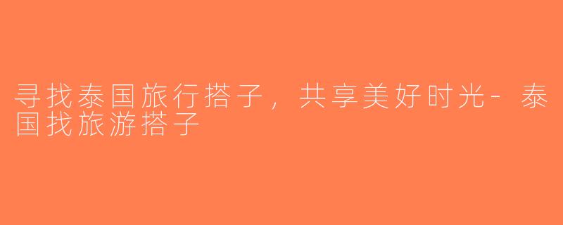 寻找泰国旅行搭子，共享美好时光-泰国找旅游搭子