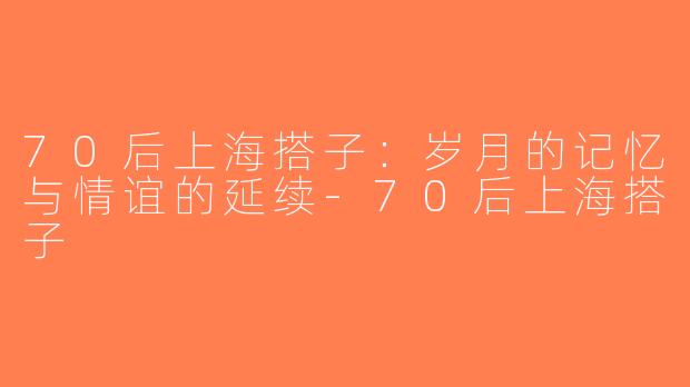 70后上海搭子：岁月的记忆与情谊的延续-70后上海搭子