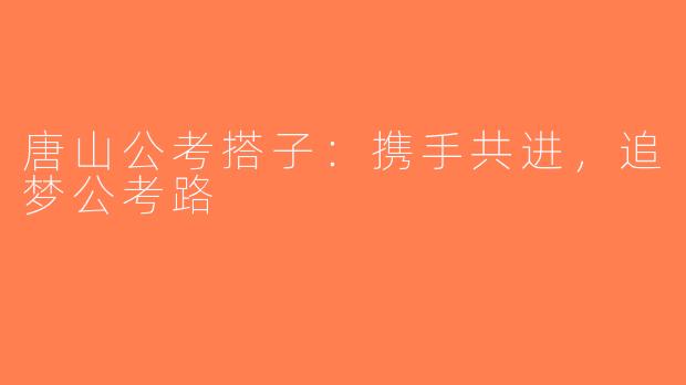 唐山公考搭子：携手共进，追梦公考路