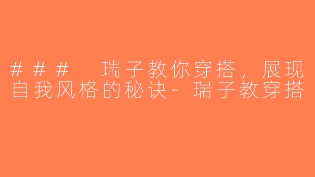 ### 瑞子教你穿搭，展现自我风格的秘诀-瑞子教穿搭