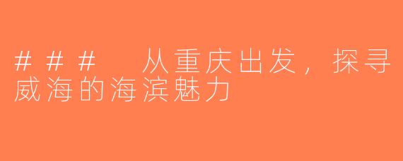 ### 从重庆出发，探寻威海的海滨魅力