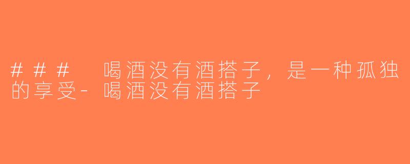 ### 喝酒没有酒搭子，是一种孤独的享受-喝酒没有酒搭子