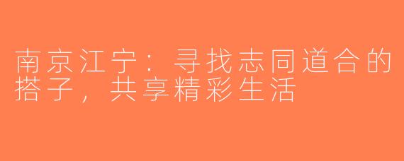 南京江宁：寻找志同道合的搭子，共享精彩生活