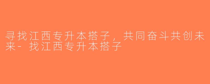 寻找江西专升本搭子，共同奋斗共创未来-找江西专升本搭子
