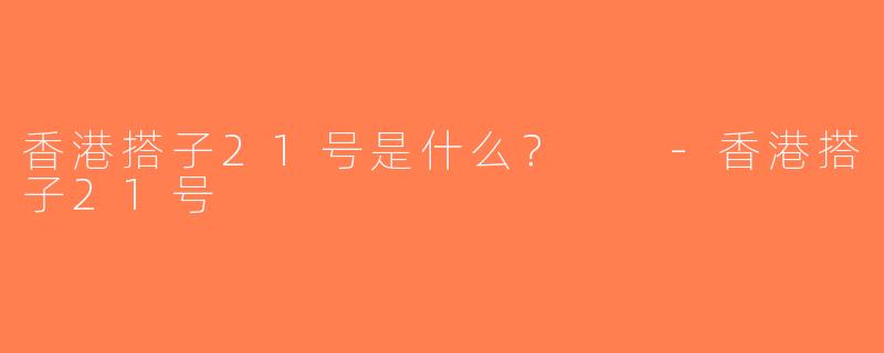 香港搭子21号是什么？  -香港搭子21号