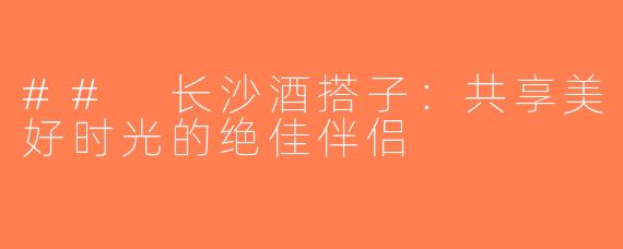 ## 长沙酒搭子：共享美好时光的绝佳伴侣