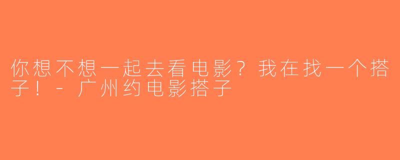你想不想一起去看电影？我在找一个搭子！-广州约电影搭子
