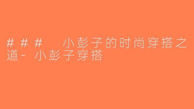 ### 小彭子的时尚穿搭之道-小彭子穿搭