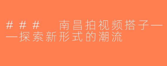 ### 南昌拍视频搭子——探索新形式的潮流