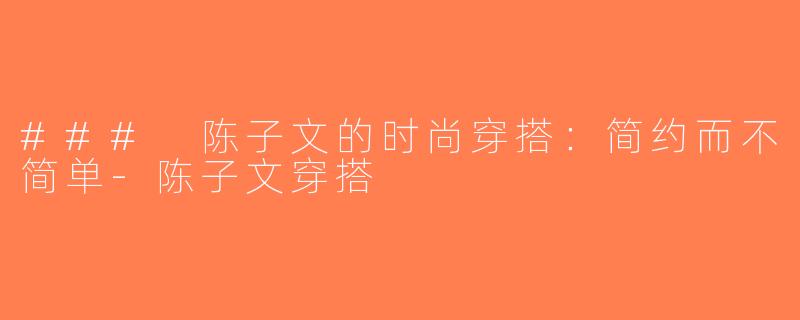 ### 陈子文的时尚穿搭：简约而不简单-陈子文穿搭