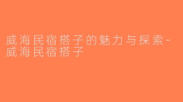 威海民宿搭子的魅力与探索-威海民宿搭子