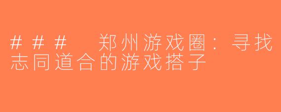 ### 郑州游戏圈：寻找志同道合的游戏搭子