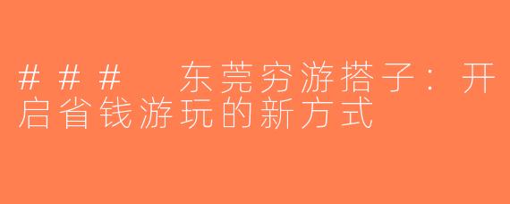 ### 东莞穷游搭子：开启省钱游玩的新方式
