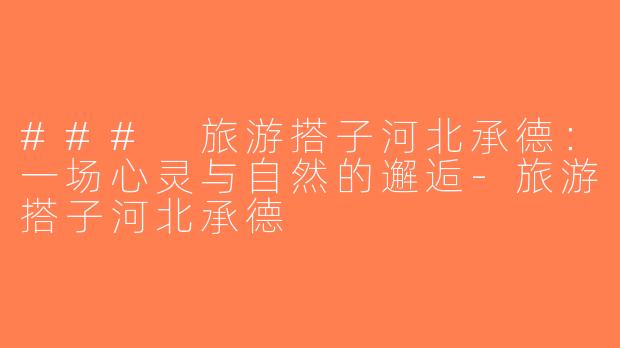 ### 旅游搭子河北承德：一场心灵与自然的邂逅-旅游搭子河北承德